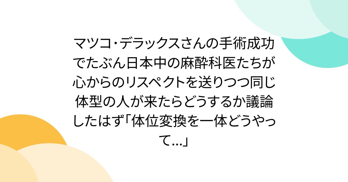 マツコ･デラックスさんの手術成功でたぶん日本中の麻酔科医たちが心からのリスペクトを送りつつ同じ体型の人が来たらどうするか議論したはず「体位変換を一体どうやって...」