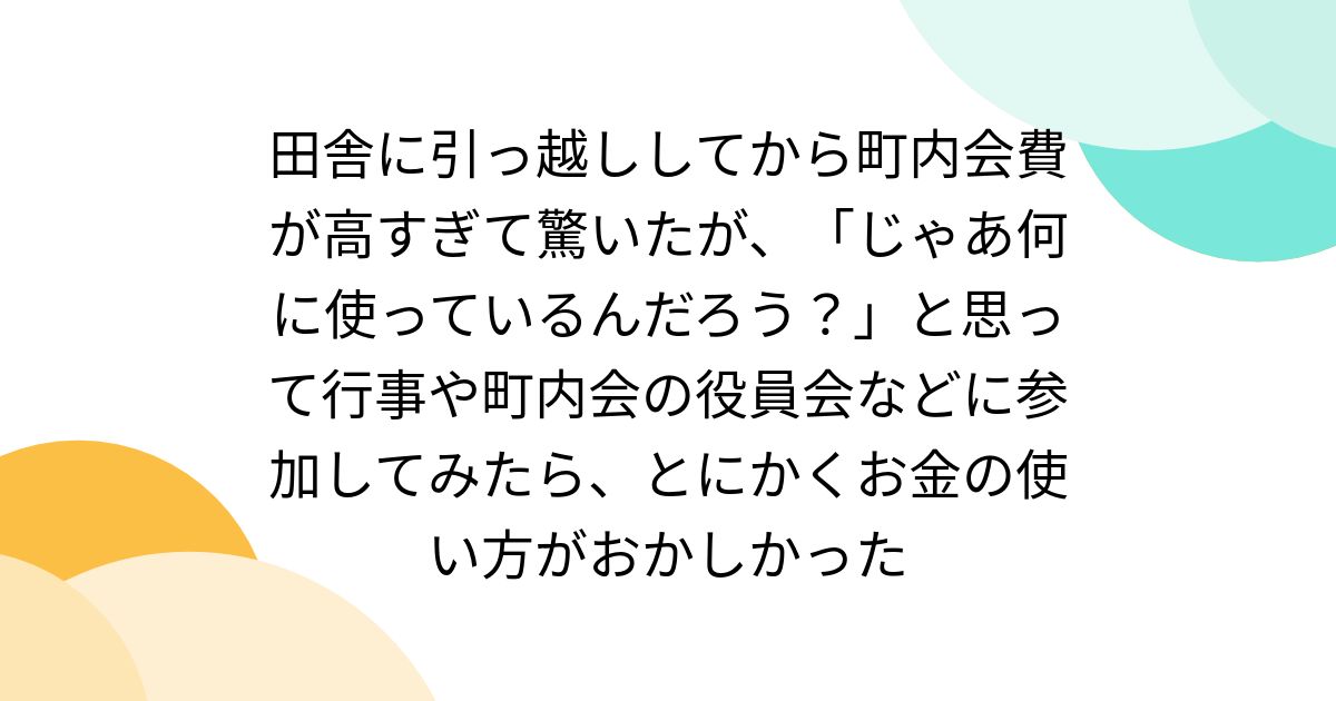田舎に引っ越ししてから町内会費が高すぎて驚いたが、「じゃあ何に使っているんだろう？」と思って行事や町内会の役員会などに参加してみたら、とにかくお金の使い方がおかしかった
