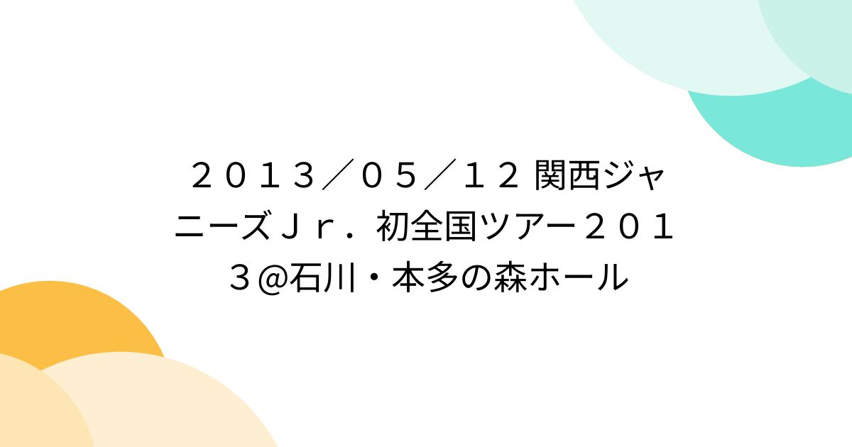 ２０１３／０５／１２ 関西ジャニーズＪｒ．初全国ツアー２０１３@石川・本多の森ホール - Togetter [トゥギャッター]