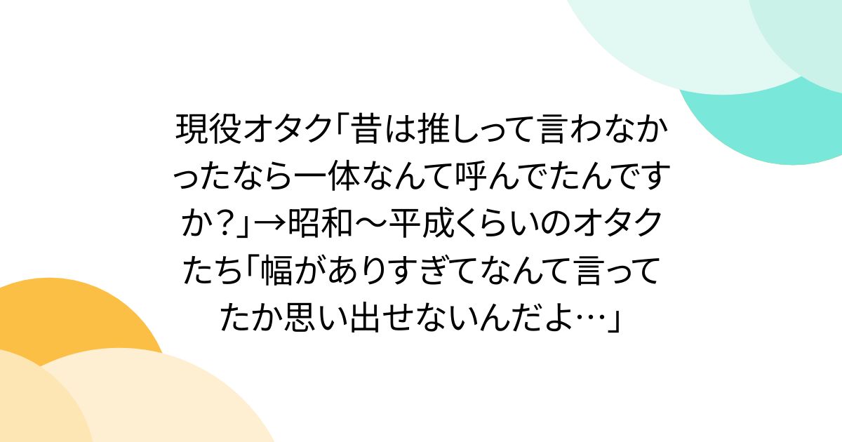 現役オタク「昔は推しって言わなかったなら一体なんて呼んでたんですか？」→昭和～平成くらいのオタクたち「幅がありすぎてなんて言ってたか思い出せないんだよ…」