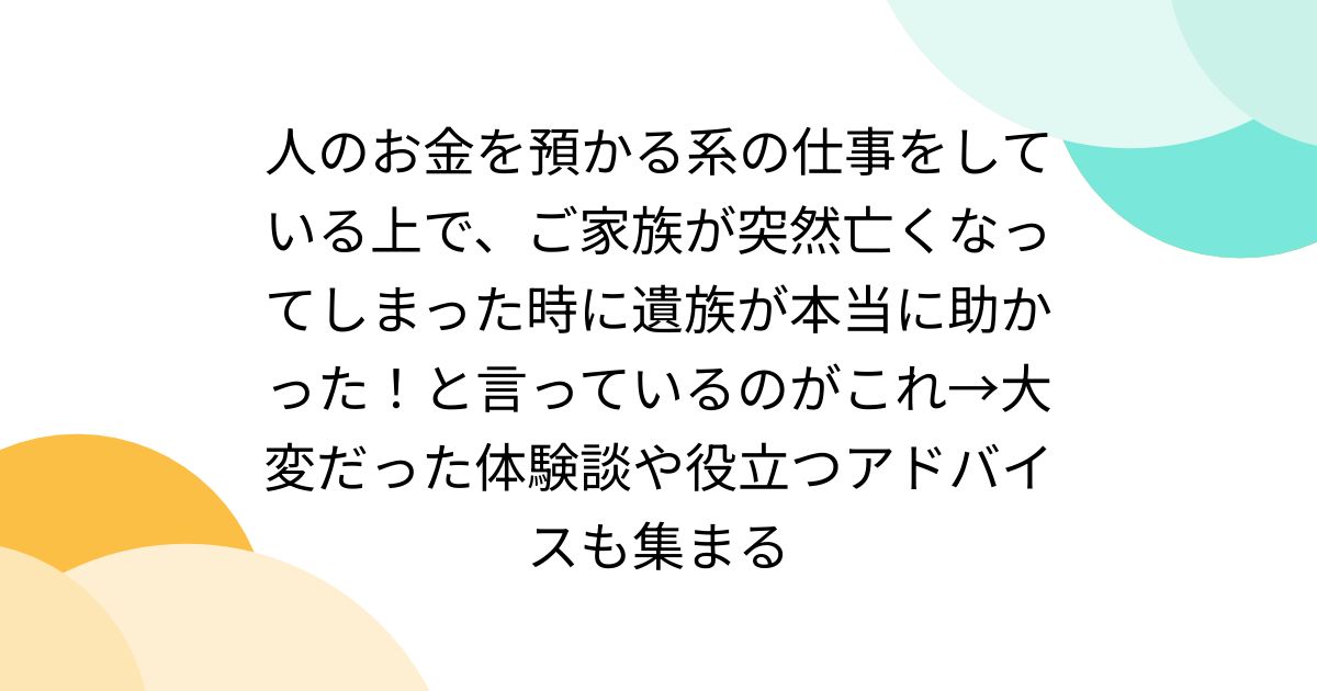 人のお金を預かる系の仕事をしている上で、ご家族が突然亡くなってしまった時に遺族が本当に助かった！と言っているのがこれ→大変だった体験談や役立つアドバイスも集まる
