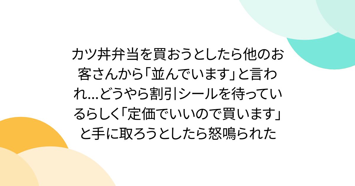 カツ丼弁当を買おうとしたら他のお客さんから「並んでいます」と言われ...どうやら割引シールを待っているらしく「定価でいいので買います」と手に取ろうとしたら怒鳴られた