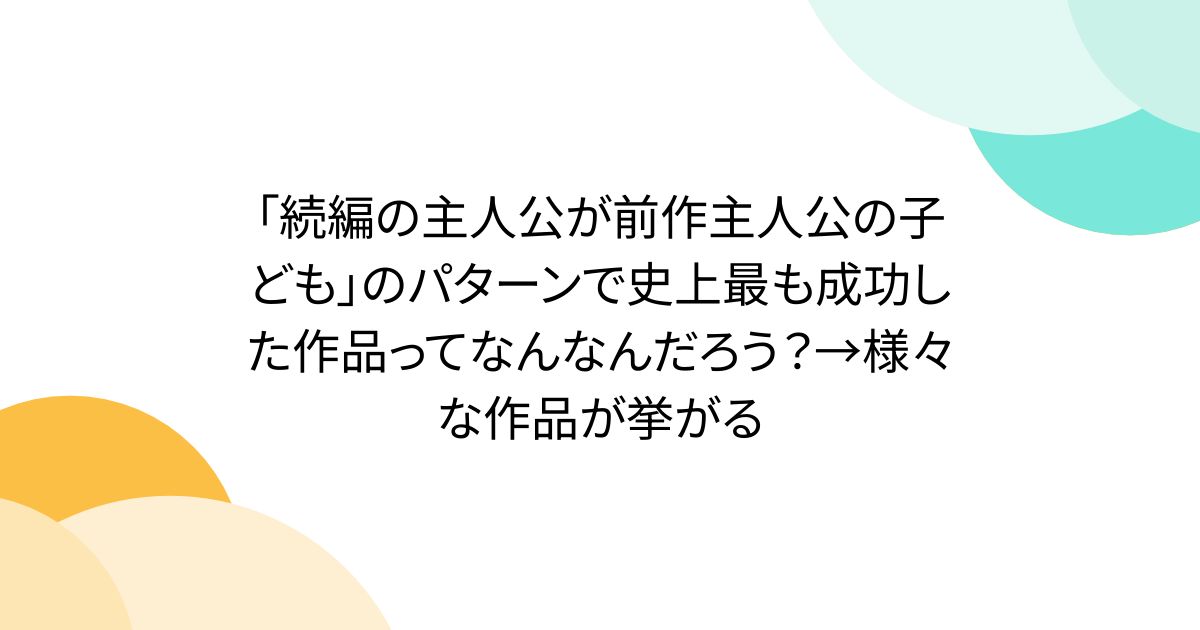 「続編の主人公が前作主人公の子ども」のパターンで史上最も成功した作品ってなんなんだろう？→様々な作品が挙がる