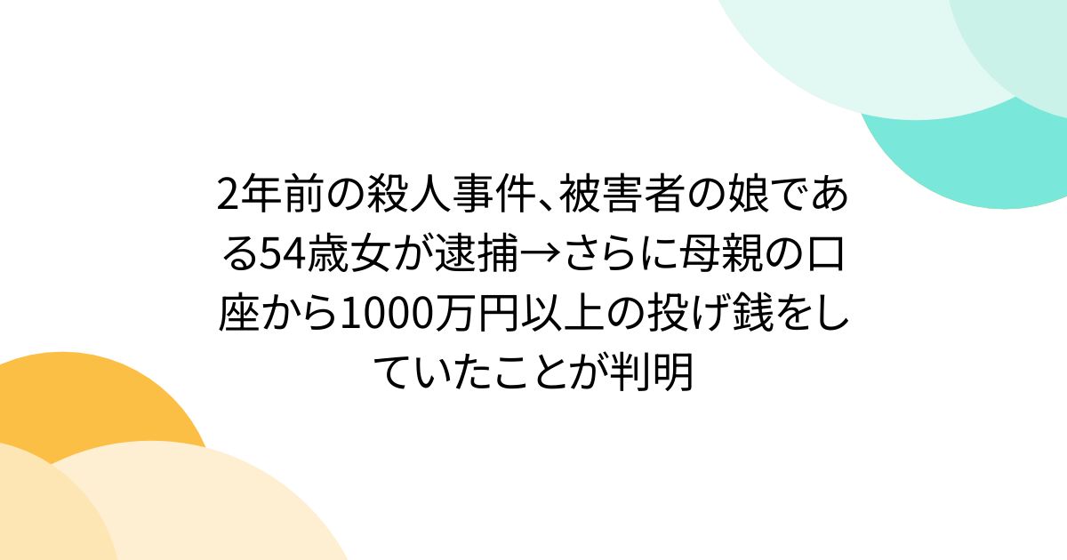 2年前の殺人事件、被害者の娘である54歳女が逮捕→さらに母親の口座から1000万円以上の投げ銭をしていたことが判明
