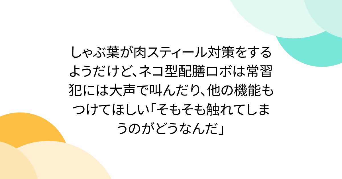 しゃぶ葉が肉スティール対策をするようだけど、ネコ型配膳ロボは常習犯には大声で叫んだり、他の機能もつけてほしい「そもそも触れてしまうのがどうなんだ」
