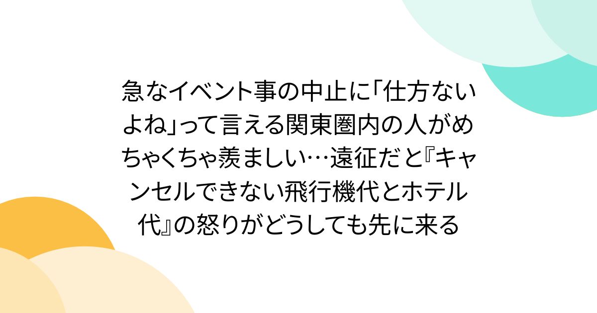 急なイベント事の中止に「仕方ないよね」って言える関東圏内の人がめちゃくちゃ羨ましい…遠征だと『キャンセルできない飛行機代とホテル代』の怒りがどうしても先に来る