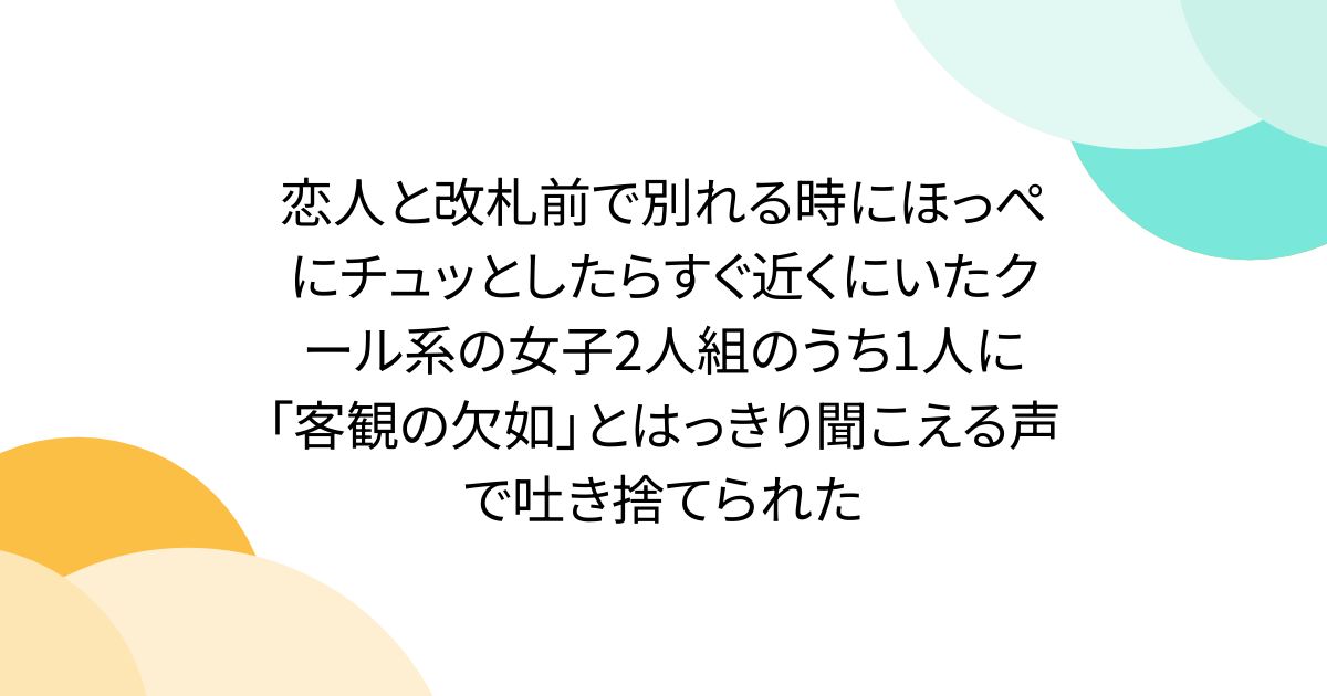 恋人と改札前で別れる時にほっぺにチュッとしたらすぐ近くにいたクール系の女子2人組のうち1人に「客観の欠如」とはっきり聞こえる声で吐き捨てられた