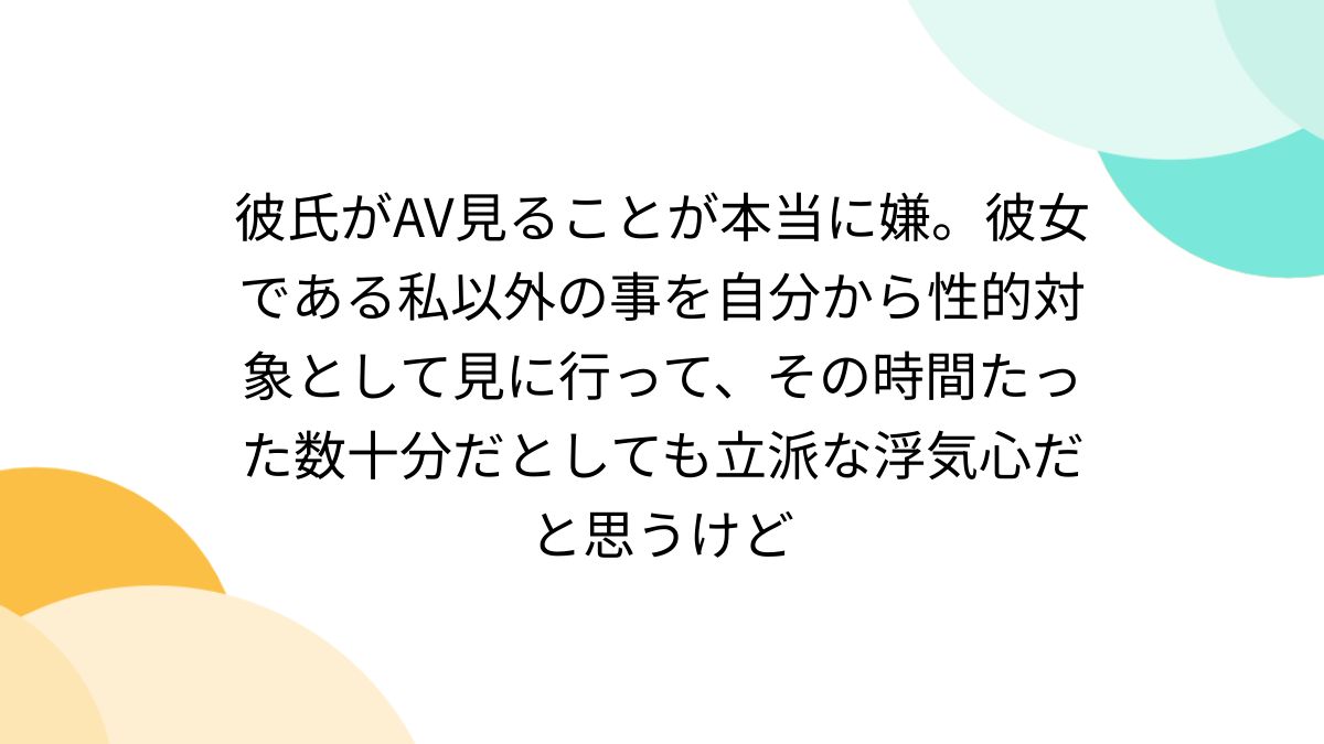 彼氏がAV見ることが本当に嫌。彼女である私以外の事を自分から性的対象として見に行って、その時間たった数十分だとしても立派な浮気心だと思うけど -  Togetter [トゥギャッター]