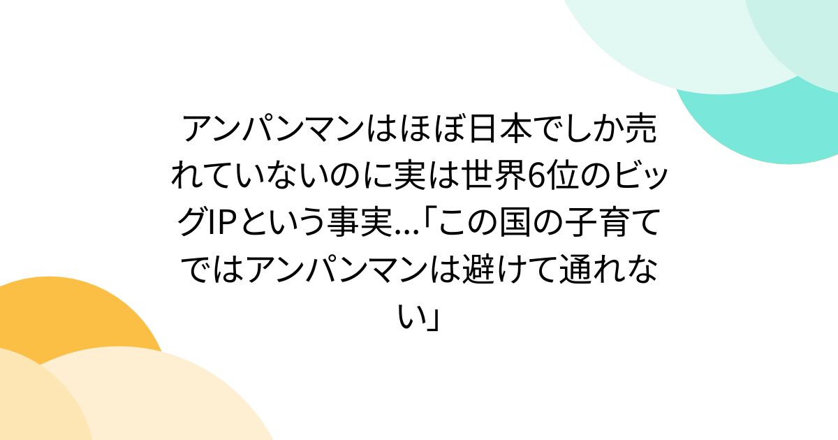 アンパンマンはほぼ日本でしか売れていないのに実は世界6位のビッグIPという事実...「この国の子育てではアンパンマンは避けて通れない」