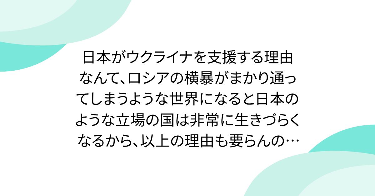 日本がウクライナを支援する理由なんて、ロシアの横暴がまかり通ってしまうような世界になると日本のような立場の国は非常に生きづらくなるから、以上の理由も要らんのよな。→「アレが通っちゃうと、じゃあ全員核武装するしかないねとなってしまうのよね」
