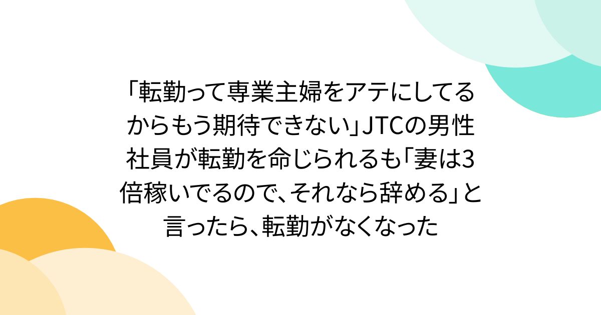 「転勤って専業主婦をアテにしてるからもう期待できない」JTCの男性社員が転勤を命じられるも「妻は3倍稼いでるので、それなら辞める」と言ったら、転勤がなくなった