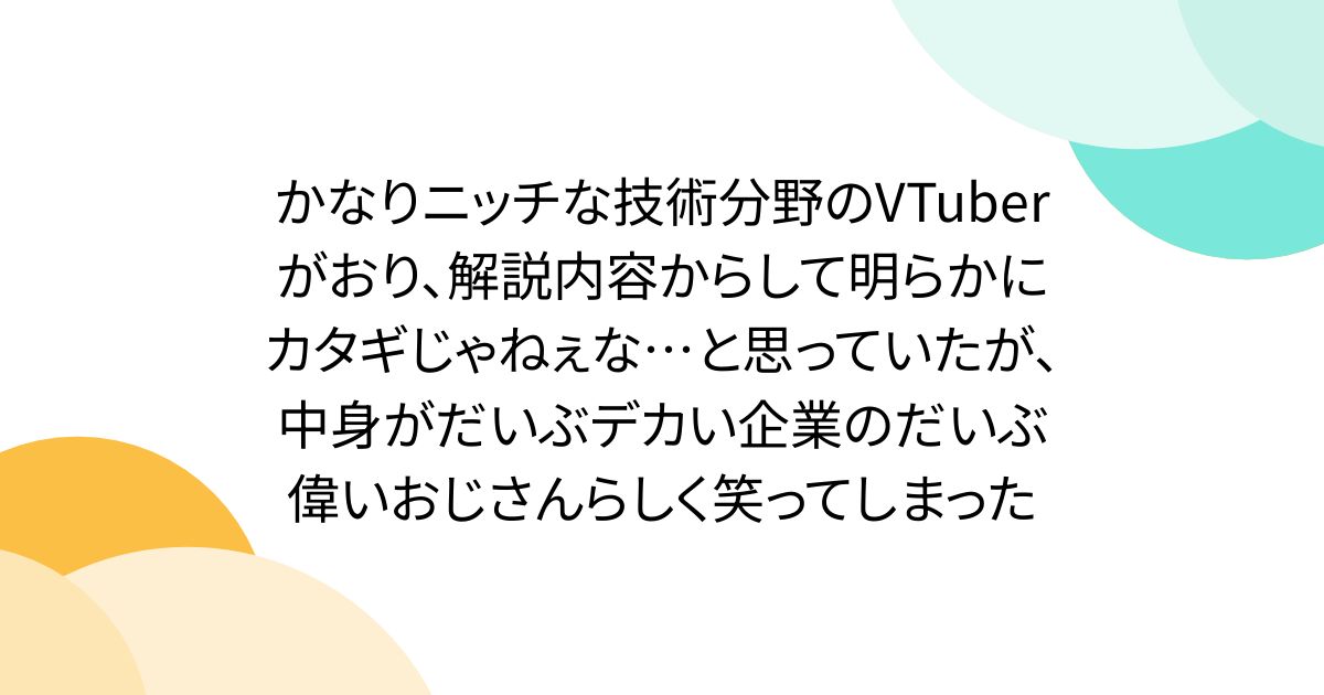かなりニッチな技術分野のVTuberがおり、解説内容からして明らかにカタギじゃねぇな…と思っていたが、中身がだいぶデカい企業のだいぶ偉いおじさんらしく笑ってしまった