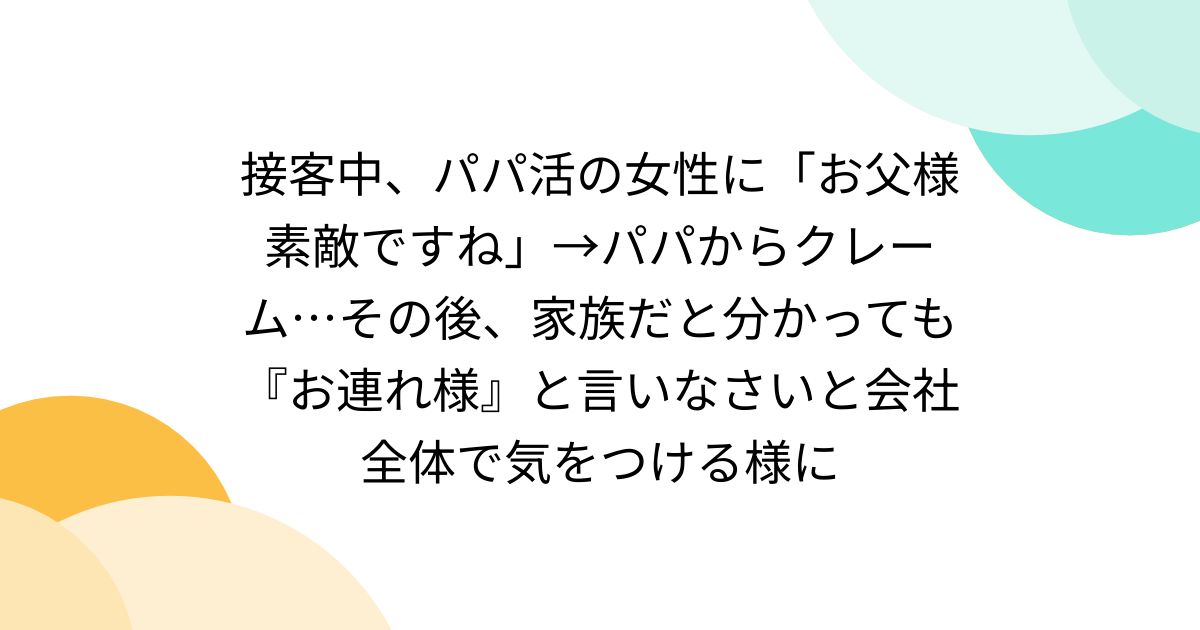 接客中、パパ活の女性に「お父様素敵ですね」→パパからクレーム…その後、家族だと分かっても『お連れ様』と言いなさいと会社全体で気をつける様に