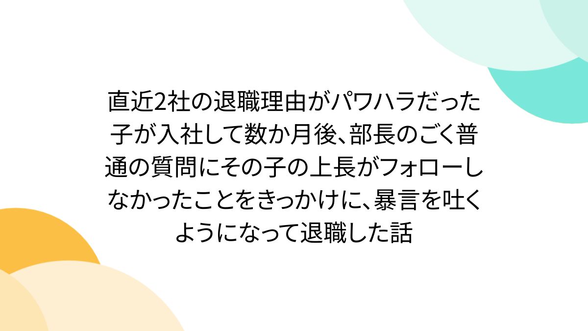 直近2社の退職理由がパワハラだった子が入社して数か月後、部長のごく普通の質問にその子の上長がフォローしなかったことをきっかけに、暴言を吐くようになって退職した話