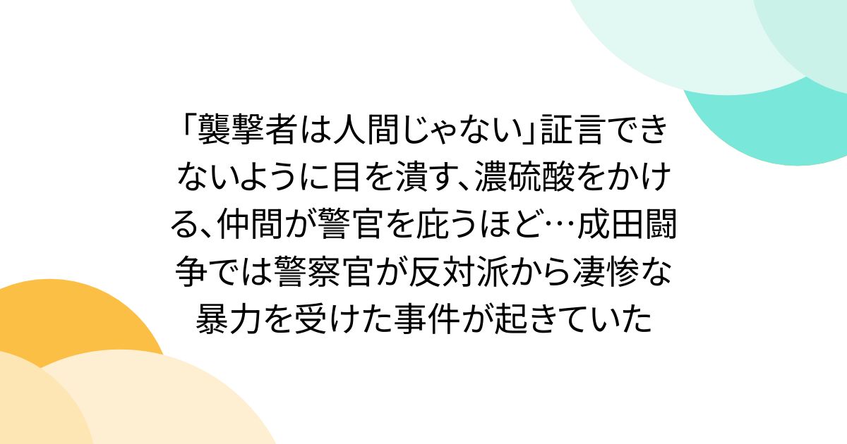 「襲撃者は人間じゃない」証言できないように目を潰す、濃硫酸をかける、仲間が警官を庇うほど…成田闘争では警察官が反対派から凄惨な暴力を受けた事件が起きていた