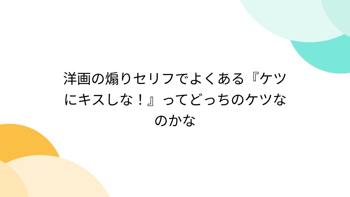 洋画の煽りセリフでよくある『ケツにキスしな！』ってどっちのケツなの 