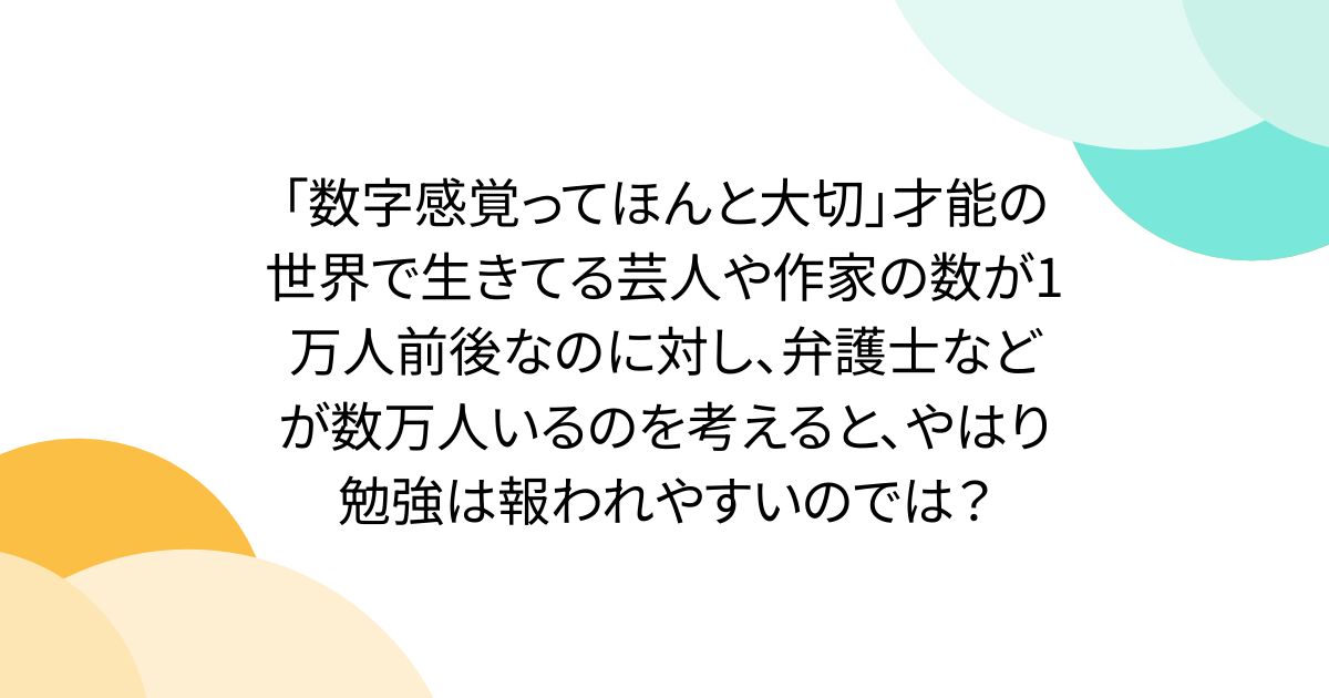「数字感覚ってほんと大切」才能の世界で生きてる芸人や作家の数が1万人前後なのに対し、弁護士などが数万人いるのを考えると、やはり勉強は報われやすいのでは？