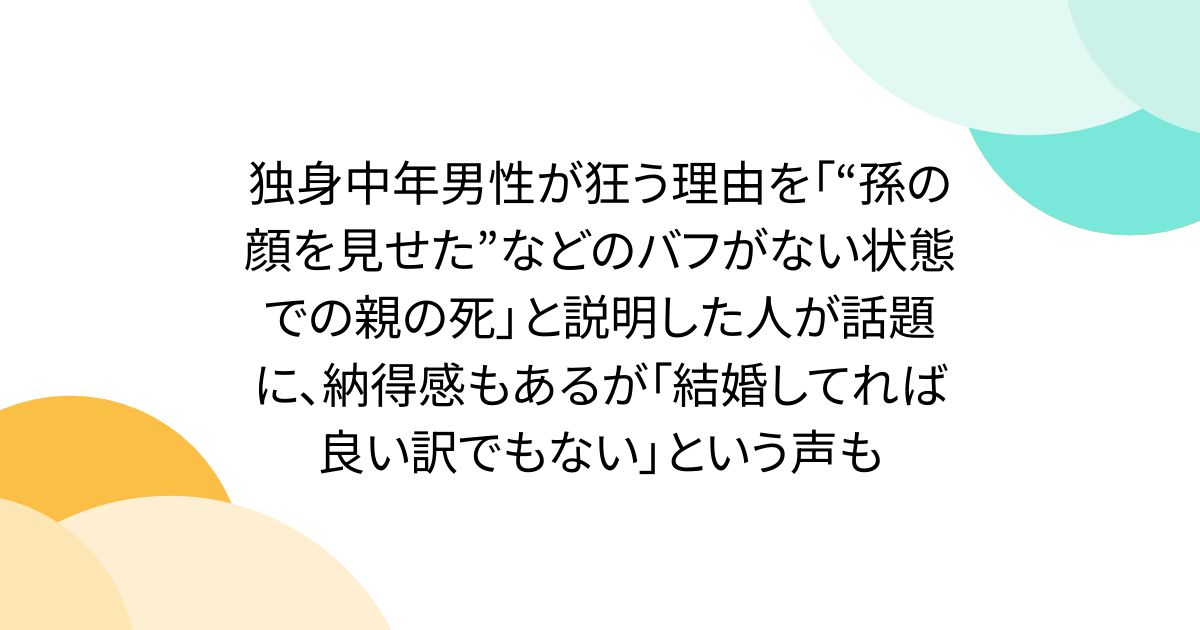 独身中年男性が狂う理由を「“孫の顔を見せた”などのバフがない状態での親の死」と説明した人が話題に、納得感もあるが「結婚してれば良い訳でもない」という声も