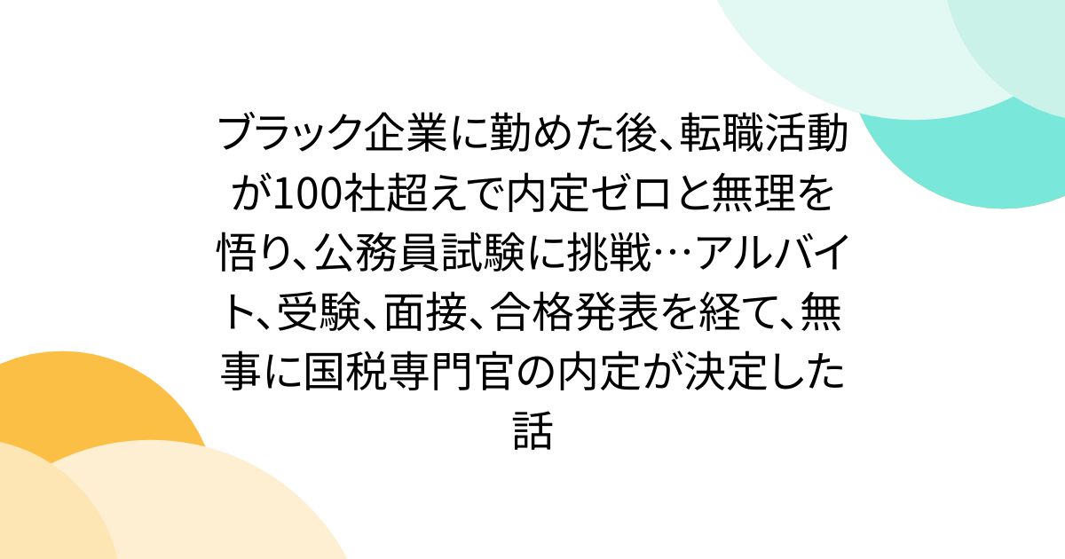 ブラック企業に勤めた後、転職活動が100社超えで内定ゼロと無理を悟り、公務員試験に挑戦…アルバイト、受験、面接、合格発表を経て、無事に国税専門官の内定が決定した話