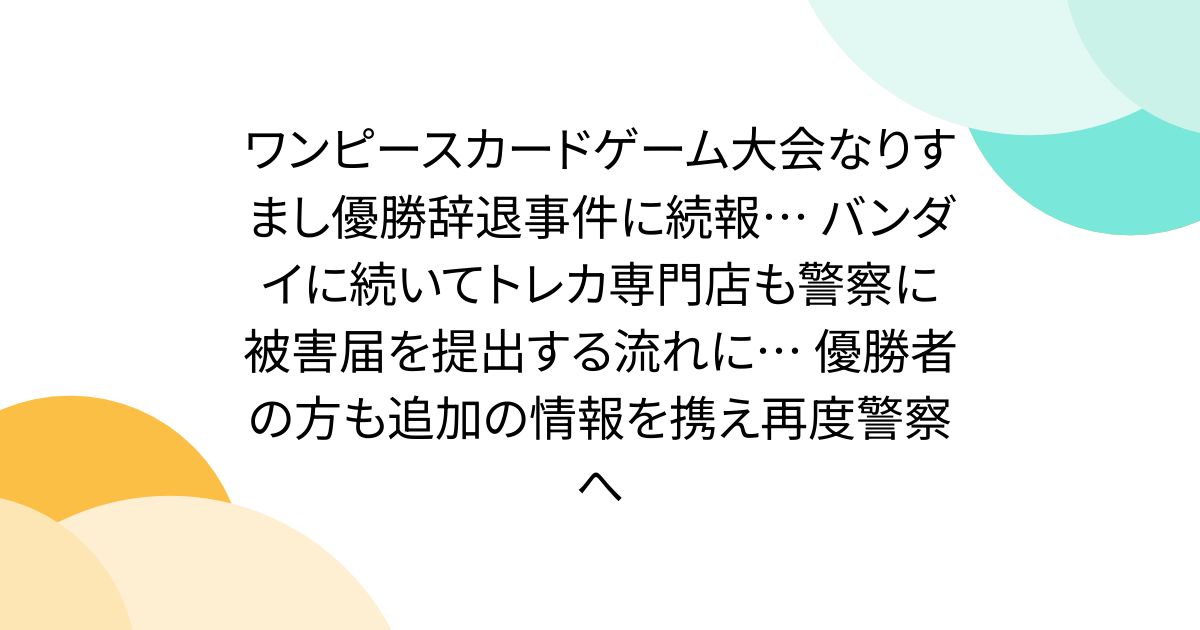 ワンピースカードゲーム大会なりすまし優勝辞退事件に続報… バンダイに続いてトレカ専門店も警察に被害届を提出する流れに… 優勝者の方も追加の情報を携え再度警察へ