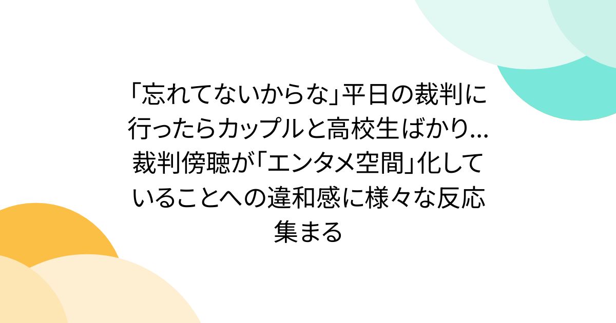 「忘れてないからな」平日の裁判に行ったらカップルと高校生ばかり...裁判傍聴が「エンタメ空間」化していることへの違和感に様々な反応集まる