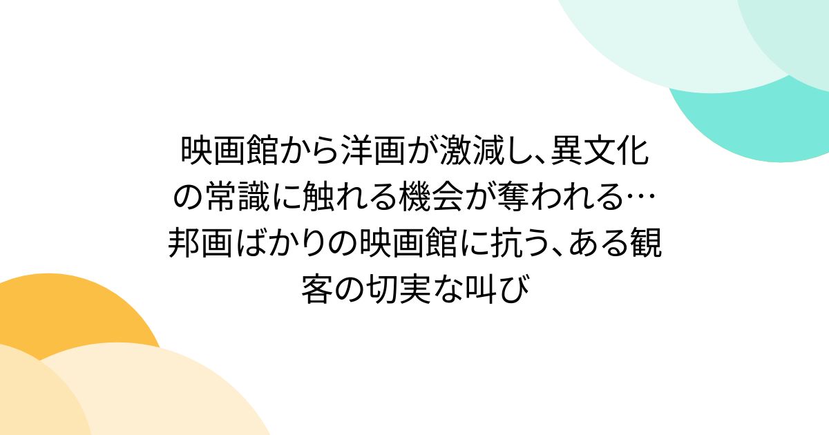 映画館から洋画が激減し、異文化の常識に触れる機会が奪われる…邦画ばかりの映画館に抗う、ある観客の切実な叫び