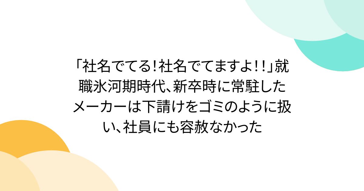 「社名でてる！社名でてますよ！！」就職氷河期時代、新卒時に常駐したメーカーは下請けをゴミのように扱い、社員にも容赦なかった