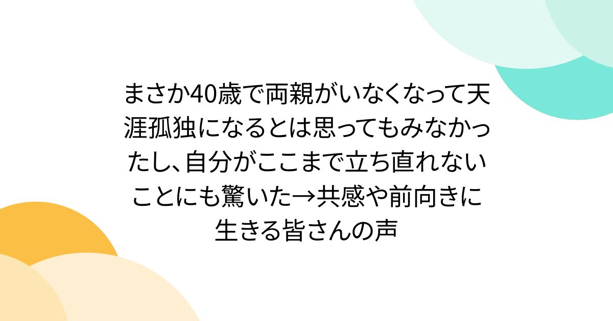 まさか40歳で両親がいなくなって天涯孤独になるとは思ってもみなかったし、自分がここまで立ち直れないことにも驚いた→共感や前向きに生きる皆さんの声