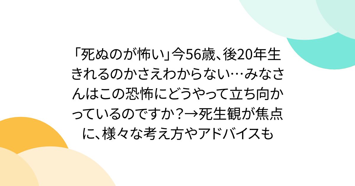 「死ぬのが怖い」今56歳、後20年生きれるのかさえわからない…みなさんはこの恐怖にどうやって立ち向かっているのですか？→死生観が焦点に、様々な考え方やアドバイスも