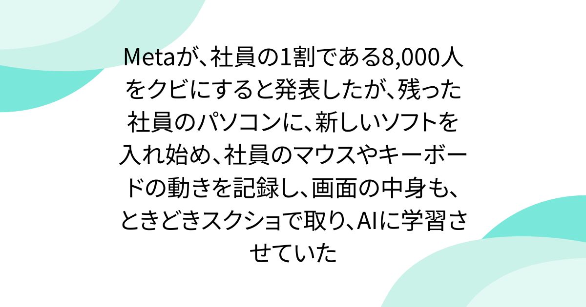 Metaが、社員の1割である8,000人をクビにすると発表したが、残った社員のパソコンに、新しいソフトを入れ始め、社員のマウスやキーボードの動きを記録し、画面の中身も、ときどきスクショで取り、AIに学習させていた