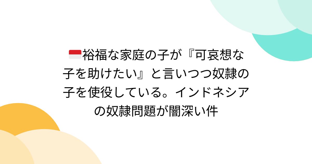 🇮🇩裕福な家庭の子が『可哀想な子を助けたい』と言いつつ奴隷の子を使役している。インドネシアの奴隷問題が闇深い件 Togetter [トゥギ