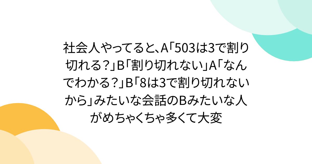 社会人やってると、A「503は3で割り切れる？」B「割り切れない」A「なんでわかる？」B「8は3で割り切れないから」みたいな会話のBみたいな人がめちゃくちゃ多くて大変