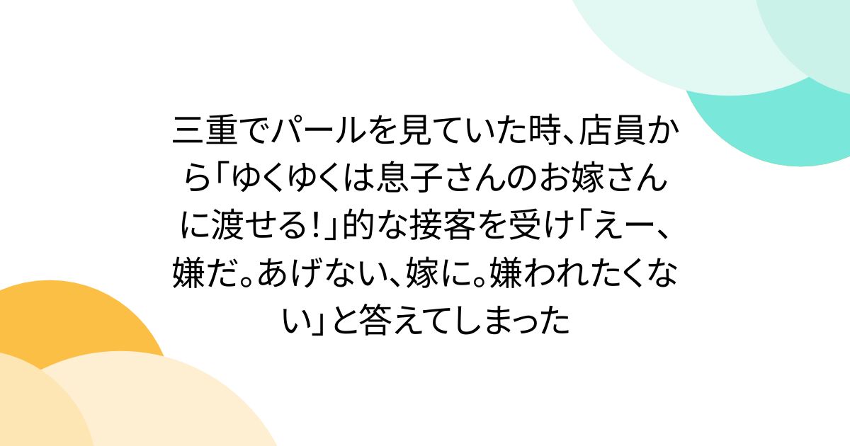 三重でパールを見ていた時、店員から「ゆくゆくは息子さんのお嫁さんに渡せる！」的な接客を受け「えー、嫌だ。あげない、嫁に。嫌われたくない」と答えてしまった