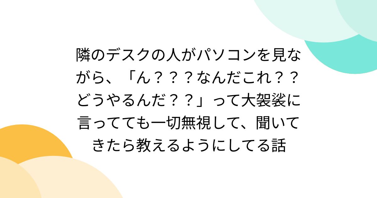 隣のデスクの人がパソコンを見ながら、「ん???なんだこれ??どうやるんだ??」って大袈裟に言ってても一切無視して、聞いてきたら教えるようにしてる話