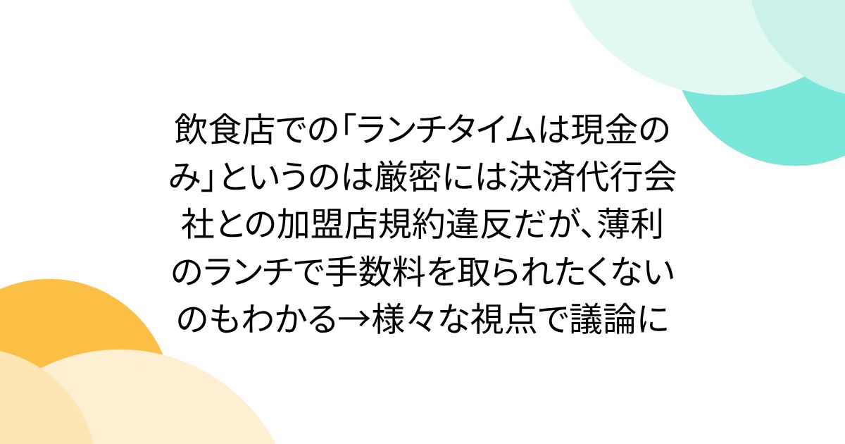 飲食店での「ランチタイムは現金のみ」というのは厳密には決済代行会社との加盟店規約違反だが、薄利のランチで手数料を取られたくないのもわかる→様々な視点で議論に
