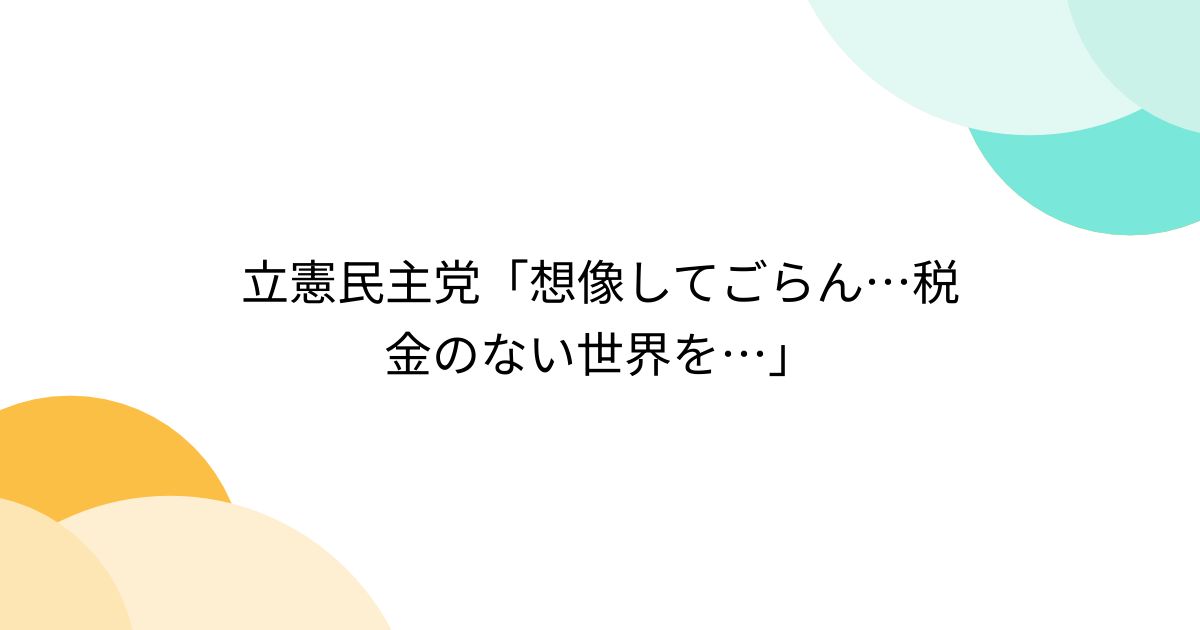 立憲民主党「想像してごらん…税金のない世界を…」