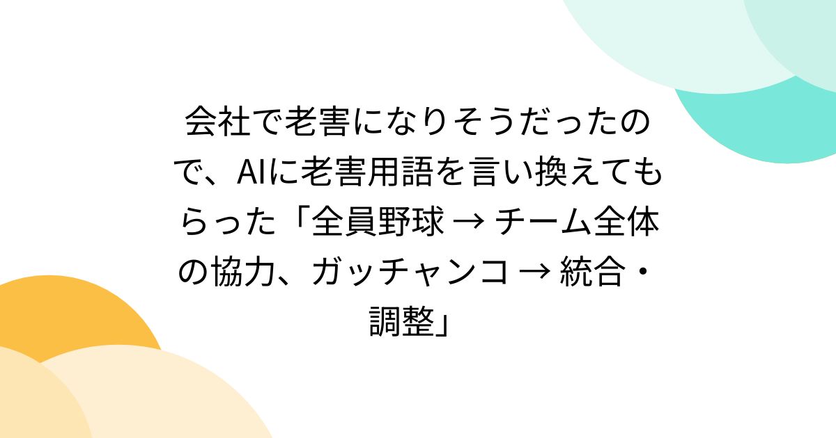 会社で老害になりそうだったので、AIに老害用語を言い換えてもらった「全員野球 → チーム全体の協力、ガッチャンコ → 統合・調整」