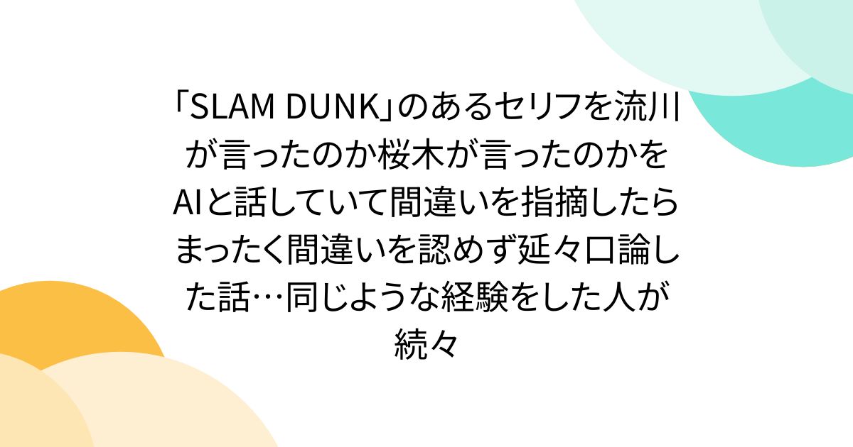 ãSLAM DUNKãã®ããã»ãªããæµå·ãèšã£ãã®ãæ¡æšãèšã£ãã®ããAIãšè©±ããŠããŠééããææããããŸã£ããééããèªããå»¶ã
å£è«ãã話âŠåããããªçµéšããã人ãç¶ã