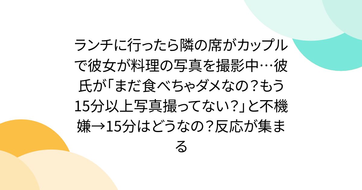 ランチに行ったら隣の席がカップルで彼女が料理の写真を撮影中…彼氏が「まだ食べちゃダメなの?もう15分以上写真撮ってない?」と不機嫌→15分はどうなの?反応が集まる