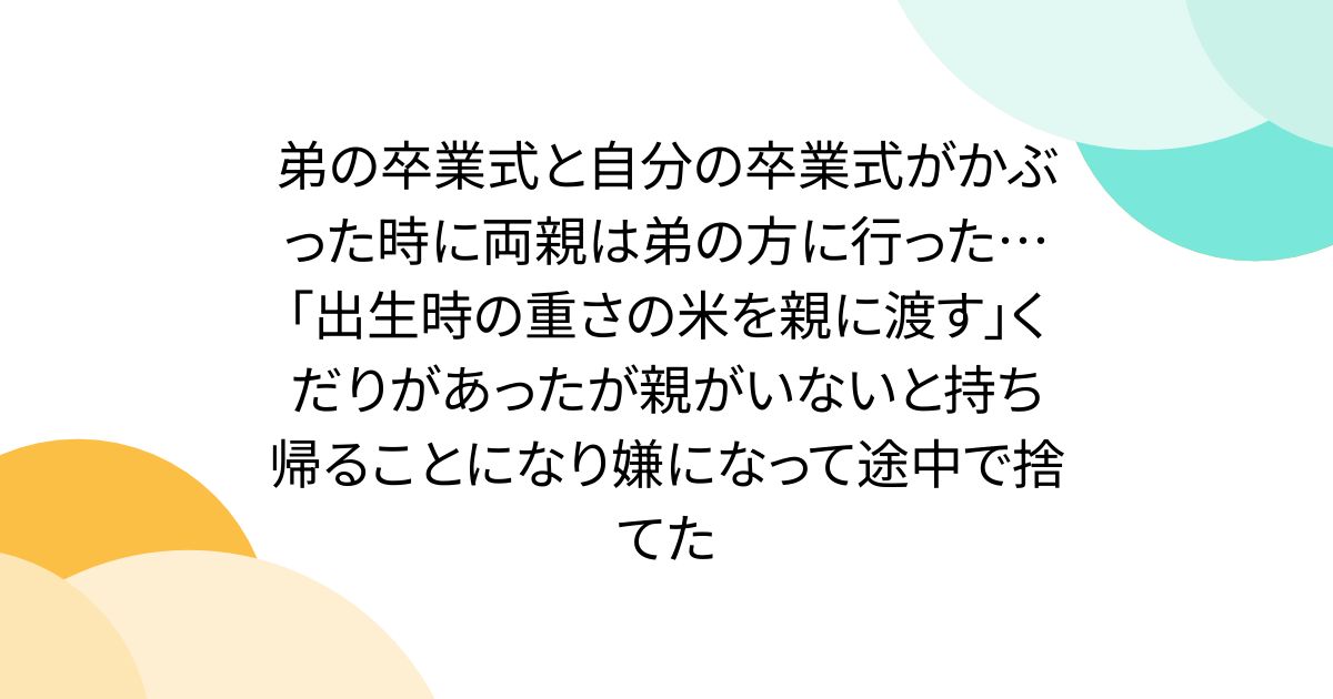 弟の卒業式と自分の卒業式がかぶった時に両親は弟の方に行った…「出生時の重さの米を親に渡す」くだりがあったが親がいないと持ち帰ることになり嫌になって途中で捨てた