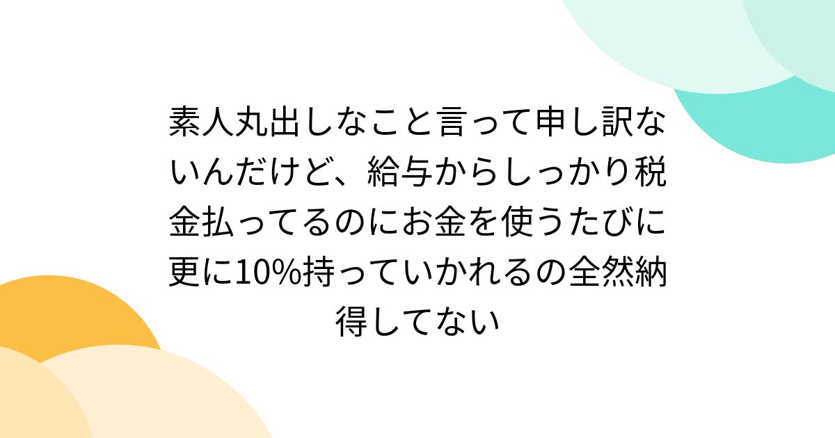 素人丸出しなこと言って申し訳ないんだけど、給与からしっかり税金払ってるのにお金を使うたびに更に10%持っていかれるの全然納得してない