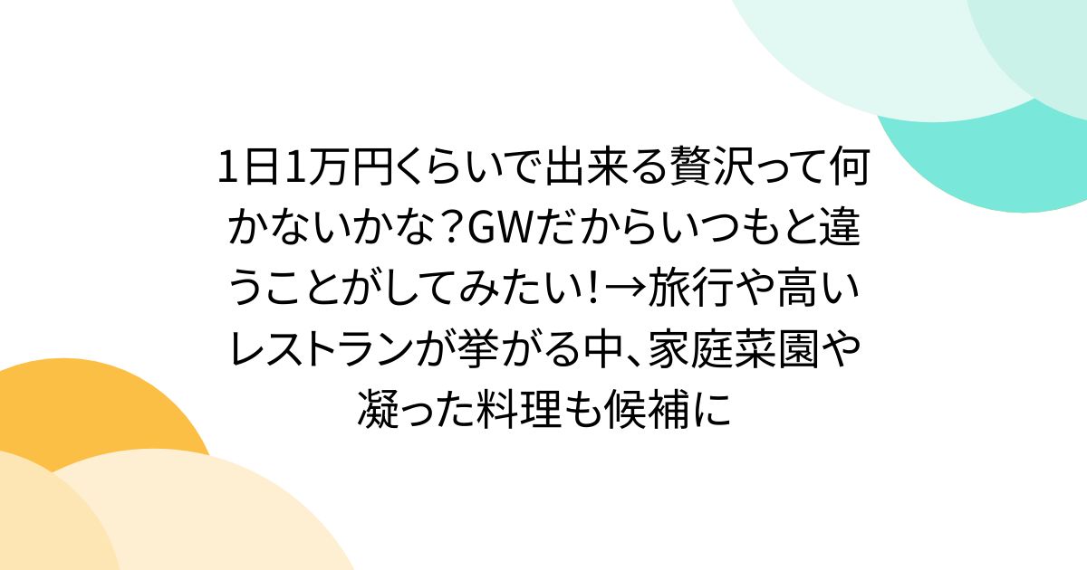 1日1万円くらいで出来る贅沢って何かないかな？GWだからいつもと違うことがしてみたい！→旅行や高いレストランが挙がる中、家庭菜園や凝った料理も候補に