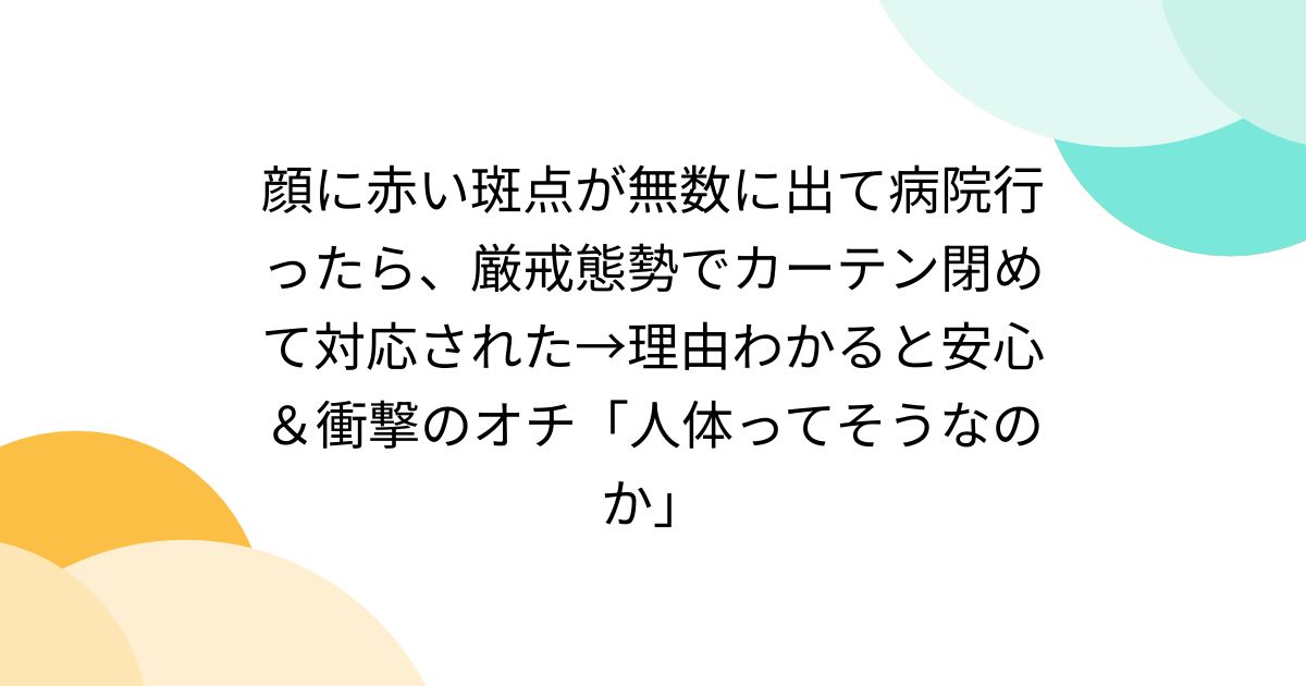 顔に赤い斑点が無数に出て病院行ったら、厳戒態勢でカーテン閉めて対応された→理由わかると安心＆衝撃のオチ「人体ってそうなのか」