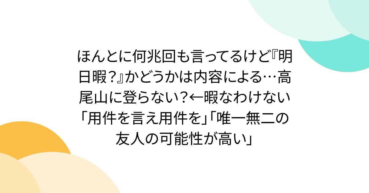 ほんとに何兆回も言ってるけど『明日暇？』かどうかは内容による…高尾山に登らない？←暇なわけない「用件を言え用件を」「唯一無二の友人の可能性が高い」