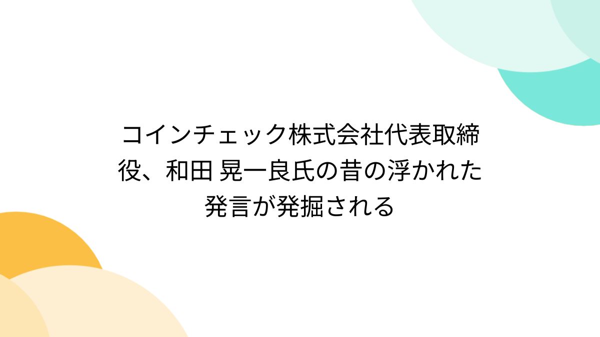 コインチェック株式会社代表取締役、和田 晃一良氏の昔の浮かれた発言が発掘される - posfie