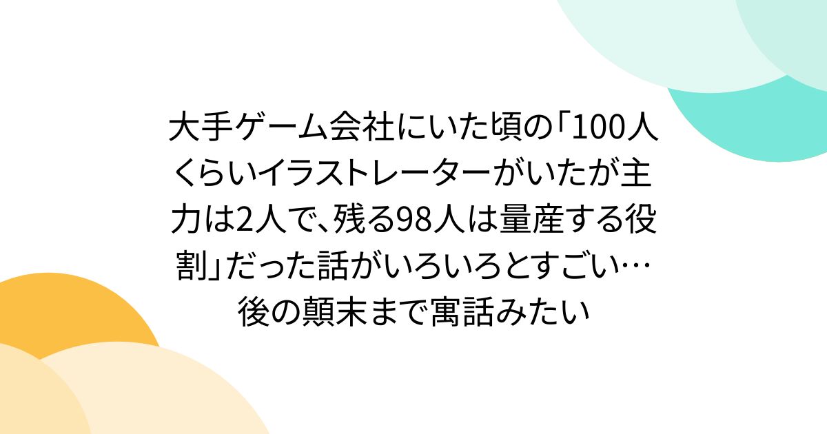 大手ゲーム会社にいた頃の「100人くらいイラストレーターがいたが主力は2人で、残る98人は量産する役割」だった話がいろいろとすごい…後の顛末まで寓話みたい