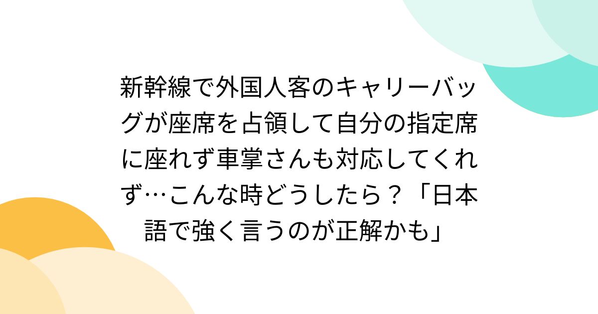 新幹線で外国人客のキャリーバッグが座席を占領して自分の指定席に座れず車掌さんも対応してくれず…こんな時どうしたら？「日本語で強く言うのが正解かも」