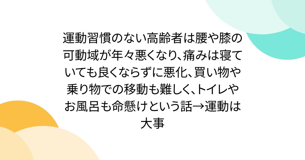 運動習慣のない高齢者は腰や膝の可動域が年々悪くなり、痛みは寝ていても良くならずに悪化、買い物や乗り物での移動も難しく、トイレやお風呂も命懸けという話→運動は大事