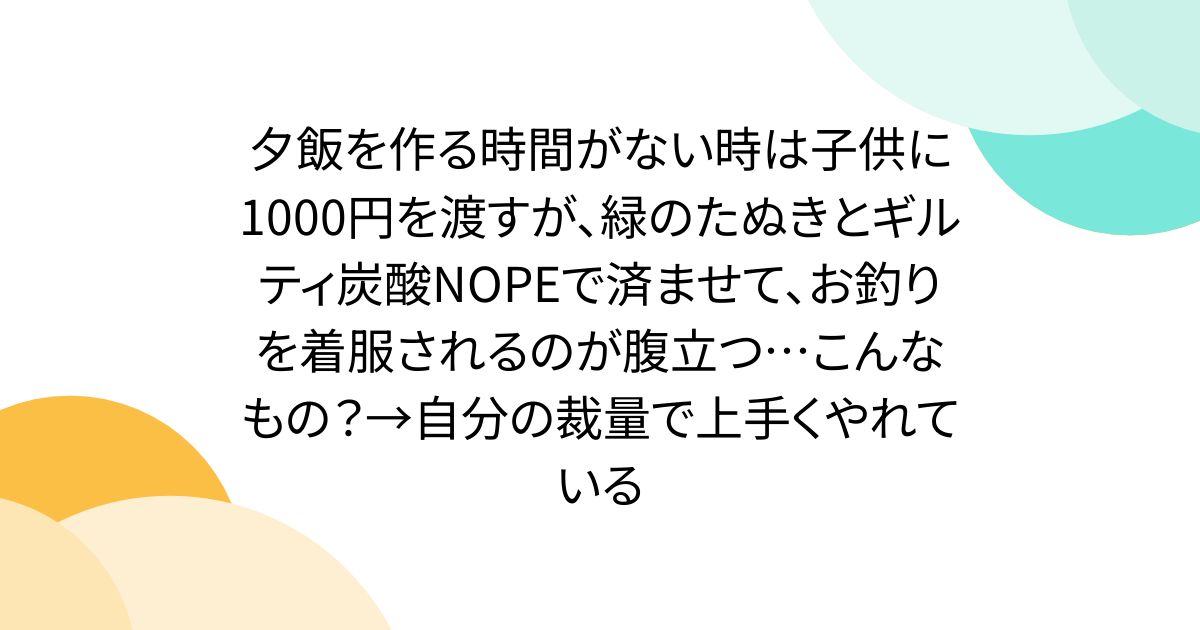 夕飯を作る時間がない時は子供に1000円を渡すが、緑のたぬきとギルティ炭酸NOPEで済ませて、お釣りを着服されるのが腹立つ…こんなもの？→自分の裁量で上手くやれている