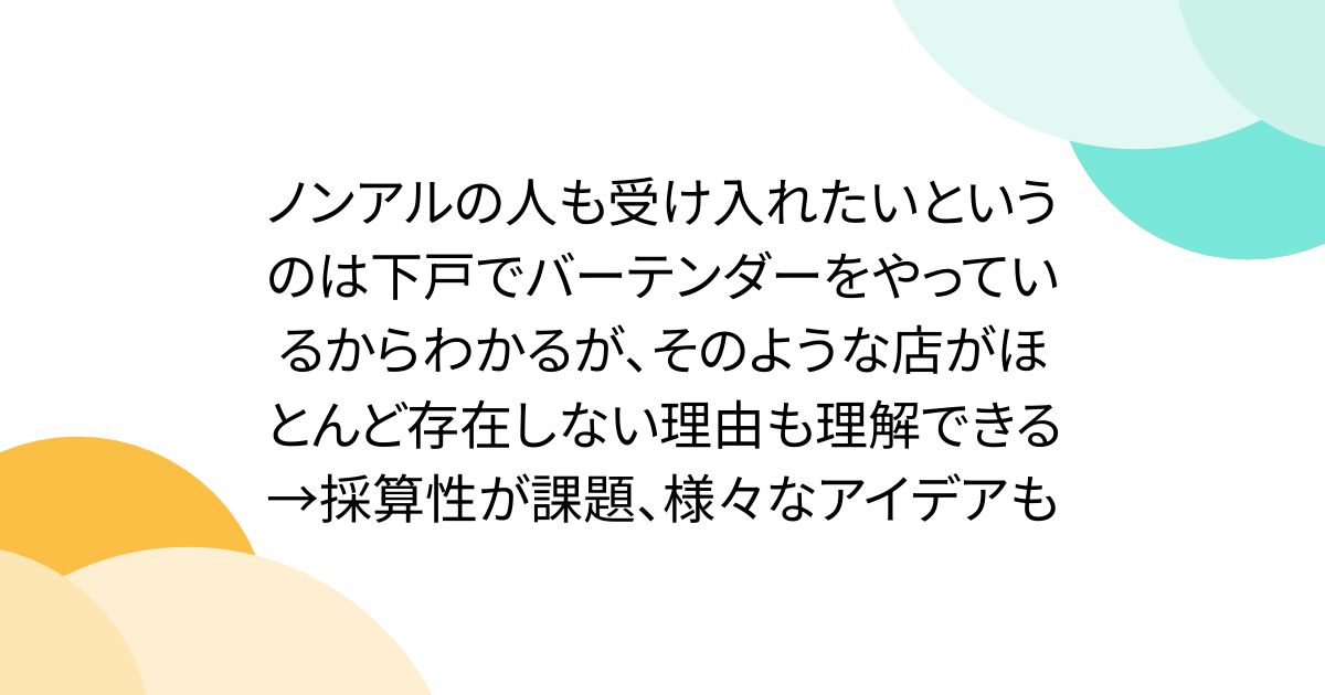 ノンアルの人も受け入れたいというのは下戸でバーテンダーをやっているからわかるが、そのような店がほとんど存在しない理由も理解できる→採算性が課題、様々なアイデアも